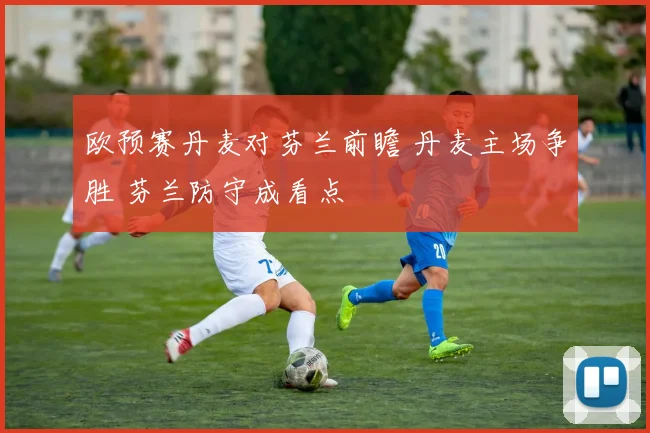 欧预赛丹麦对芬兰前瞻 丹麦主场争胜 芬兰防守成看点