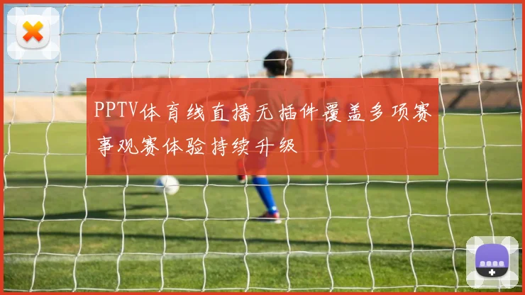 PPTV体育线直播无插件覆盖多项赛事观赛体验持续升级