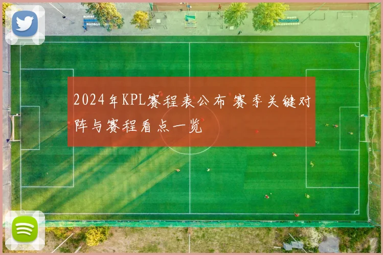 2024年KPL赛程表公布 赛季关键对阵与赛程看点一览