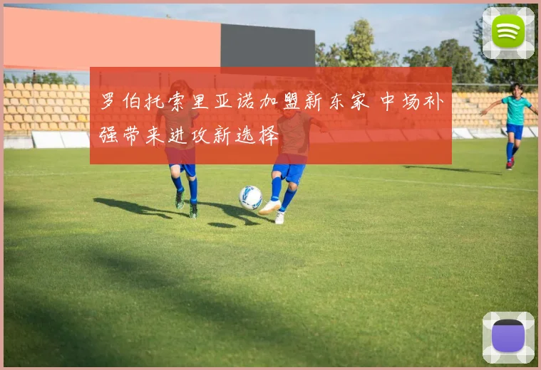 罗伯托索里亚诺加盟新东家 中场补强带来进攻新选择