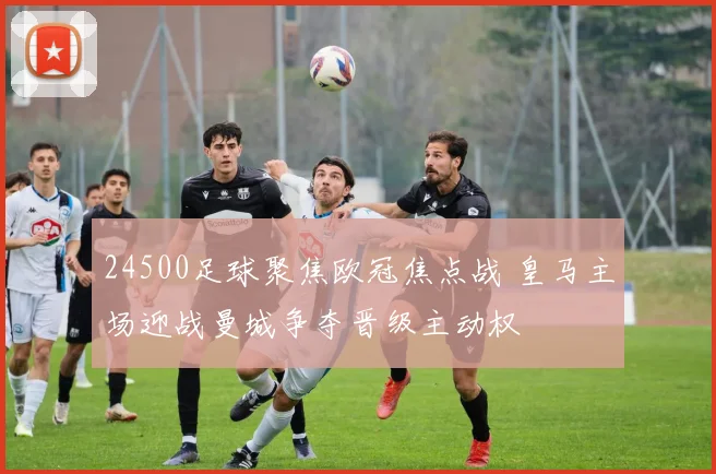 24500足球聚焦欧冠焦点战 皇马主场迎战曼城争夺晋级主动权
