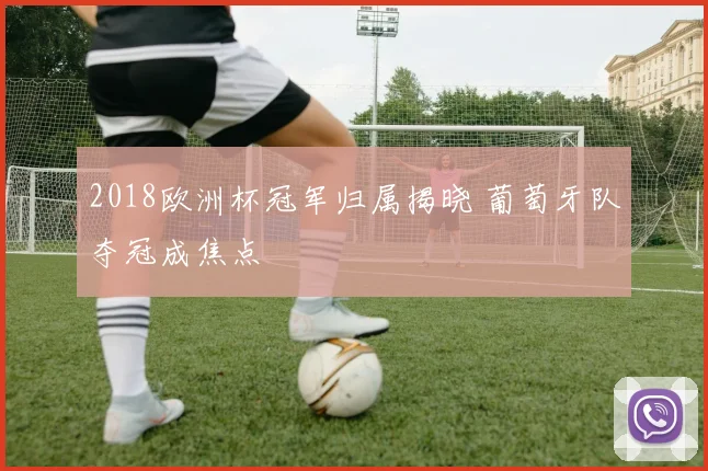 2018欧洲杯冠军归属揭晓 葡萄牙队夺冠成焦点