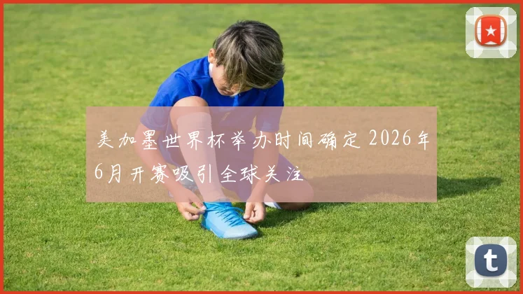 美加墨世界杯举办时间确定 2026年6月开赛吸引全球关注