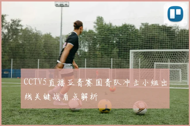 CCTV5直播亚青赛国青队冲击小组出线关键战看点解析