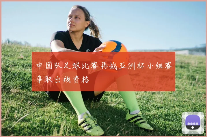 中国队足球比赛再战亚洲杯小组赛争取出线资格