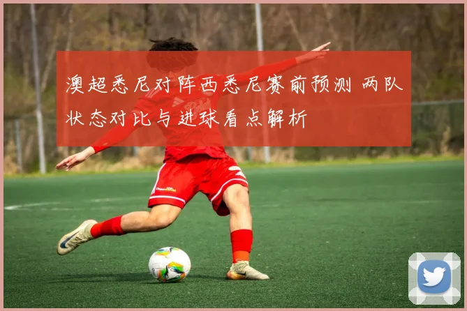 澳超悉尼对阵西悉尼赛前预测 两队状态对比与进球看点解析
