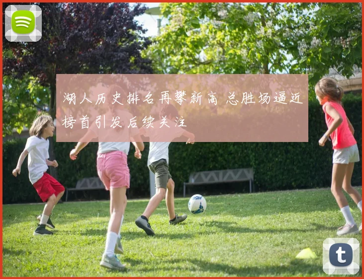 湖人历史排名再攀新高 总胜场逼近榜首引发后续关注
