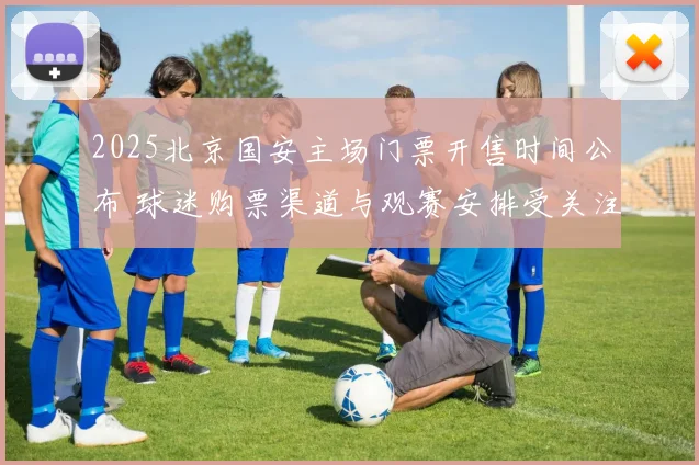 2025北京国安主场门票开售时间公布 球迷购票渠道与观赛安排受关注