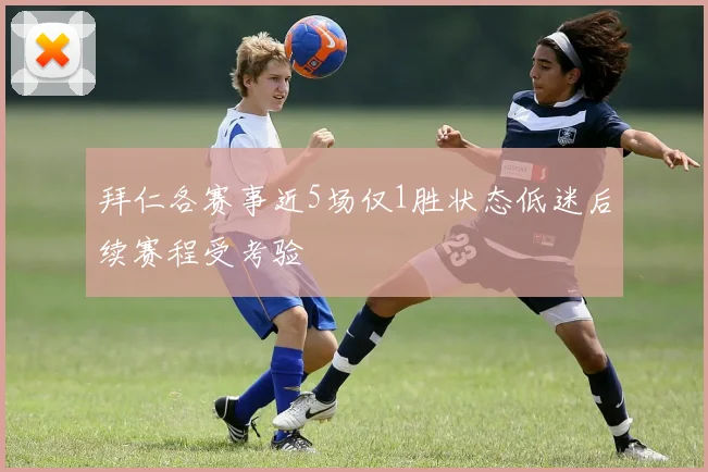拜仁各赛事近5场仅1胜状态低迷后续赛程受考验