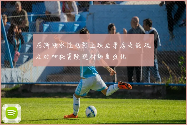 尼斯湖水怪电影上映后票房走低 观众对神秘冒险题材热度分化