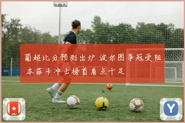 葡超比分预测出炉 波尔图争冠受阻 本菲卡冲击榜首看点十足