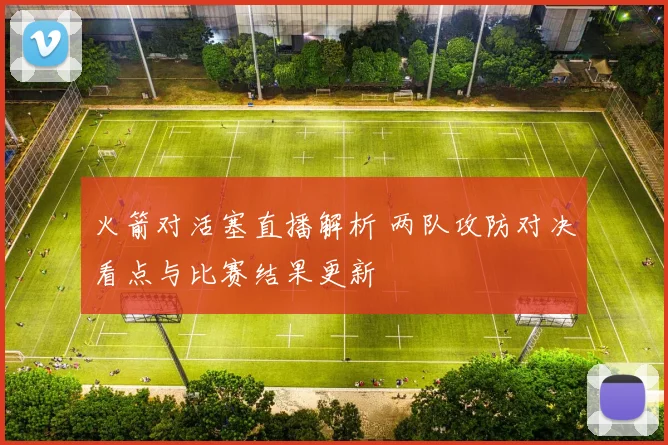 火箭对活塞直播解析 两队攻防对决看点与比赛结果更新