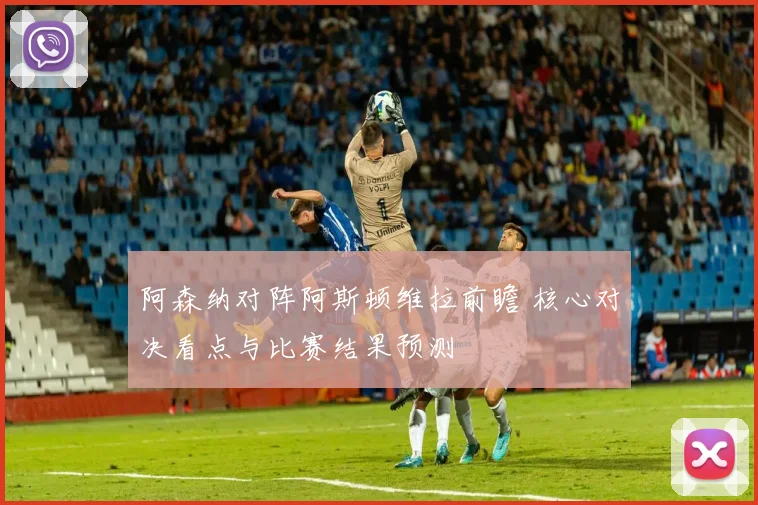 阿森纳对阵阿斯顿维拉前瞻 核心对决看点与比赛结果预测