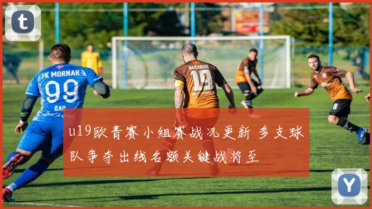 u19欧青赛小组赛战况更新 多支球队争夺出线名额关键战将至