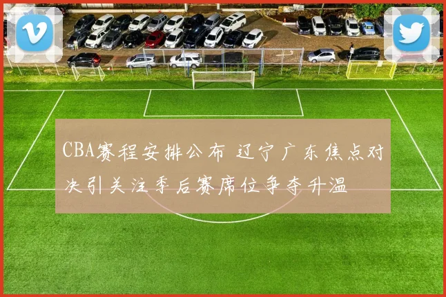 CBA赛程安排公布 辽宁广东焦点对决引关注季后赛席位争夺升温