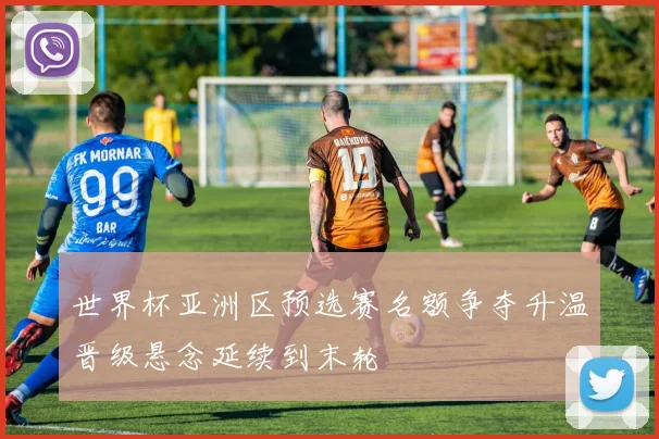 世界杯亚洲区预选赛名额争夺升温晋级悬念延续到末轮