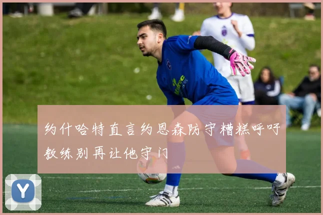约什哈特直言约恩森防守糟糕呼吁教练别再让他守门