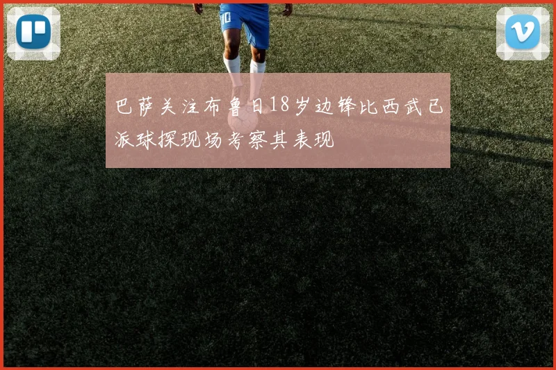 巴萨关注布鲁日18岁边锋比西武已派球探现场考察其表现