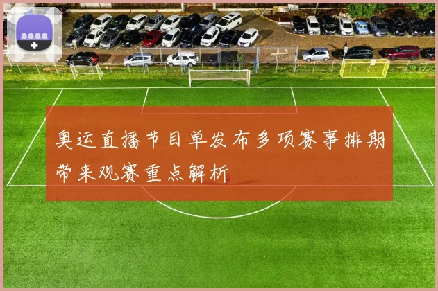 奥运直播节目单发布多项赛事排期带来观赛重点解析