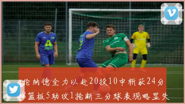 伦纳德全力以赴20投10中斩获24分8篮板5助攻1抢断三分球表现略显失常