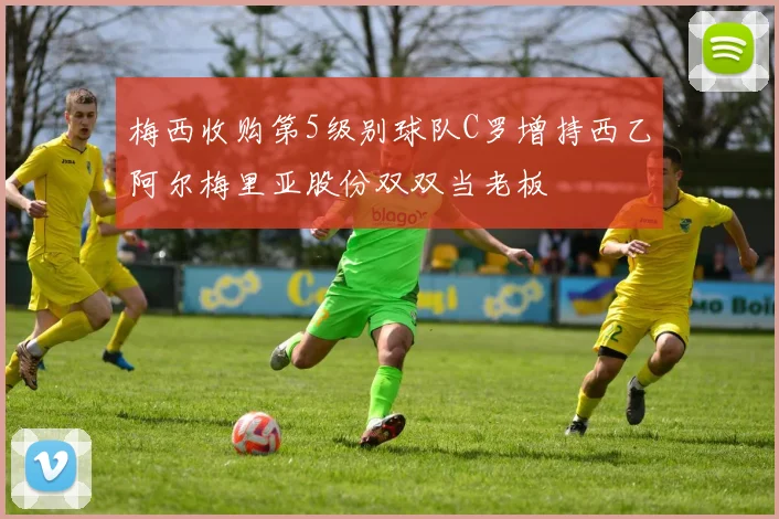 梅西收购第5级别球队C罗增持西乙阿尔梅里亚股份双双当老板