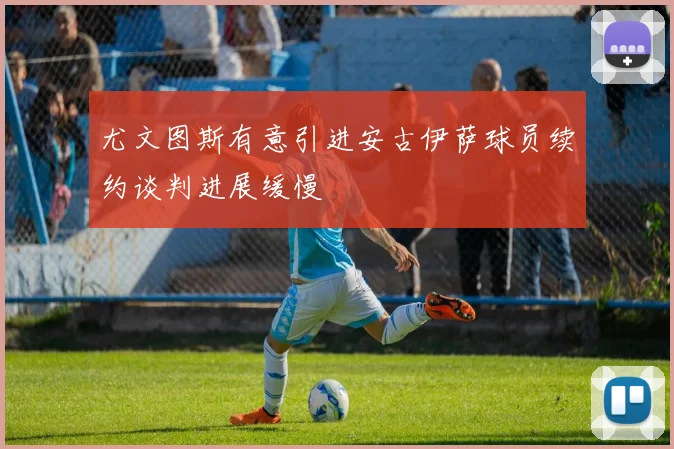 尤文图斯有意引进安古伊萨球员续约谈判进展缓慢