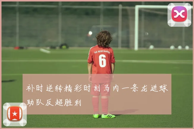 补时逆转精彩时刻马内一条龙进球助队反超胜利