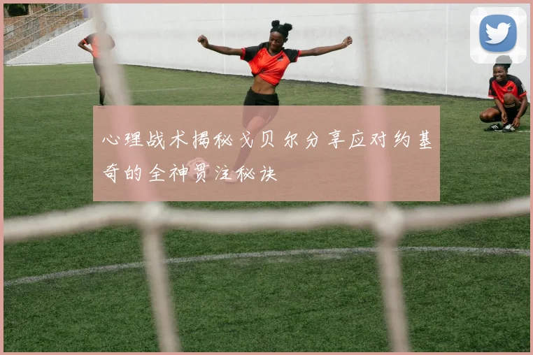 心理战术揭秘戈贝尔分享应对约基奇的全神贯注秘诀