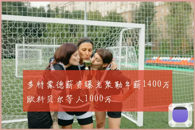 多特蒙德薪资曝光聚勒年薪1400万欧科贝尔等人1000万
