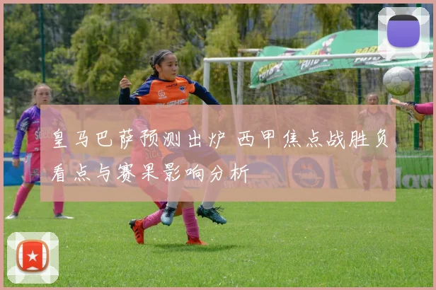 皇马巴萨预测出炉 西甲焦点战胜负看点与赛果影响分析