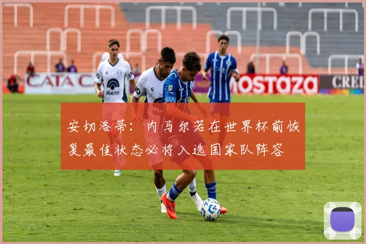 安切洛蒂：内马尔若在世界杯前恢复最佳状态必将入选国家队阵容