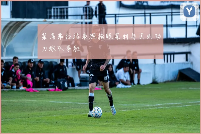 菜鸟弗拉格表现抢眼莱利与贝利助力球队争胜