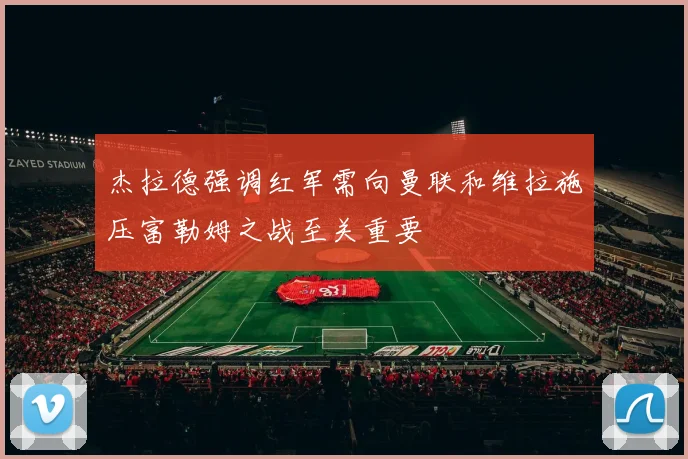 杰拉德强调红军需向曼联和维拉施压富勒姆之战至关重要