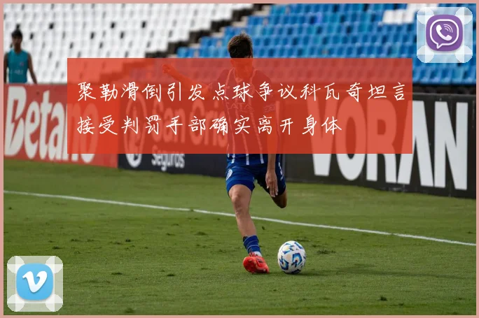 聚勒滑倒引发点球争议科瓦奇坦言接受判罚手部确实离开身体