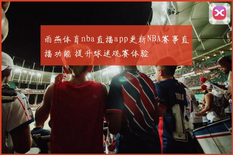 雨燕体育nba直播app更新NBA赛事直播功能 提升球迷观赛体验