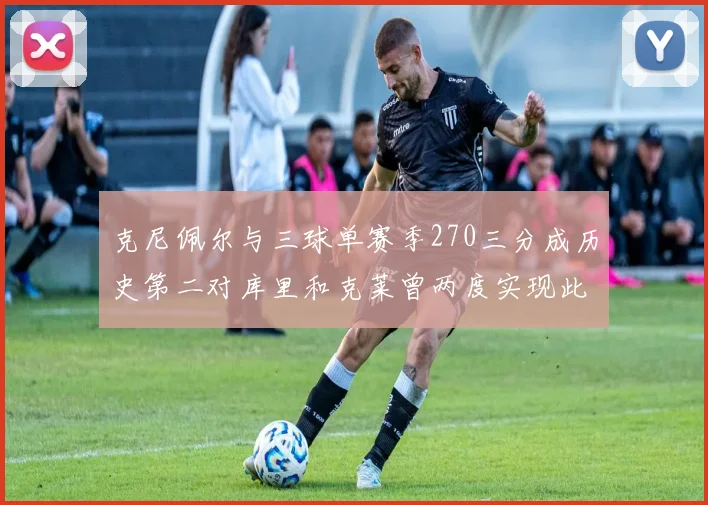 克尼佩尔与三球单赛季270三分成历史第二对库里和克莱曾两度实现此壮举