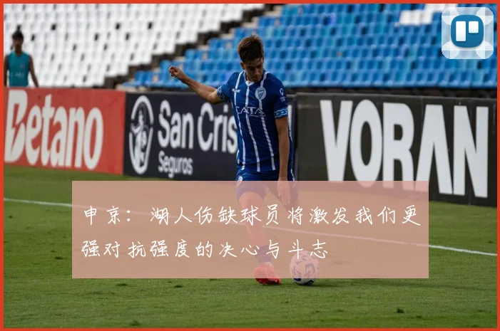 申京：湖人伤缺球员将激发我们更强对抗强度的决心与斗志