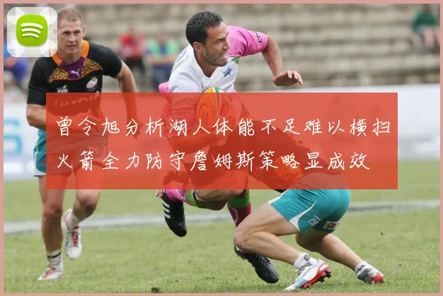 曾令旭分析湖人体能不足难以横扫火箭全力防守詹姆斯策略显成效