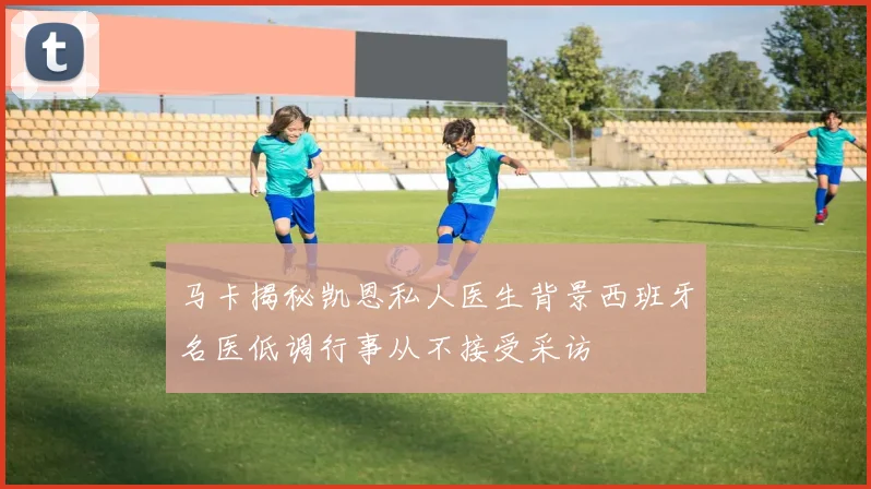 马卡揭秘凯恩私人医生背景西班牙名医低调行事从不接受采访