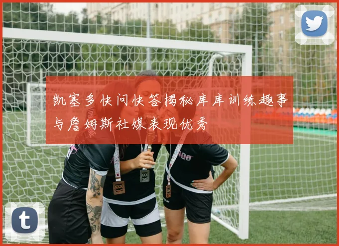 凯塞多快问快答揭秘库库训练趣事与詹姆斯社媒表现优秀