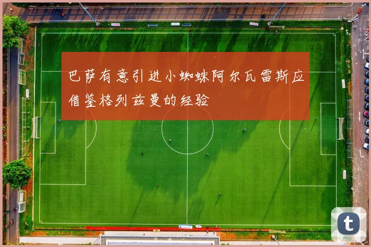 巴萨有意引进小蜘蛛阿尔瓦雷斯应借鉴格列兹曼的经验