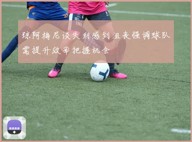 琼阿梅尼谈失利感到沮丧强调球队需提升效率把握机会