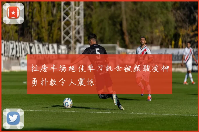 拉唐半场绝佳单刀机会被颜骏凌神勇扑救令人震惊