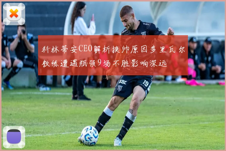 科林蒂安CEO解析换帅原因多里瓦尔教练遭遇瓶颈9场不胜影响深远