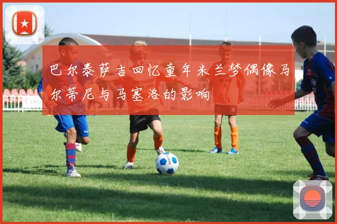 巴尔泰萨吉回忆童年米兰梦偶像马尔蒂尼与马塞洛的影响