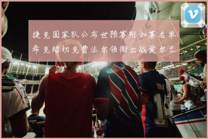捷克国家队公布世预赛附加赛名单希克绍切克曹法尔领衔出战爱尔兰