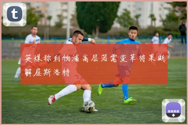 英媒称利物浦高层若需变革将果断解雇斯洛特
