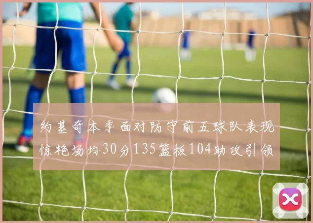 约基奇本季面对防守前五球队表现惊艳场均30分135篮板104助攻引领球队奋勇争先