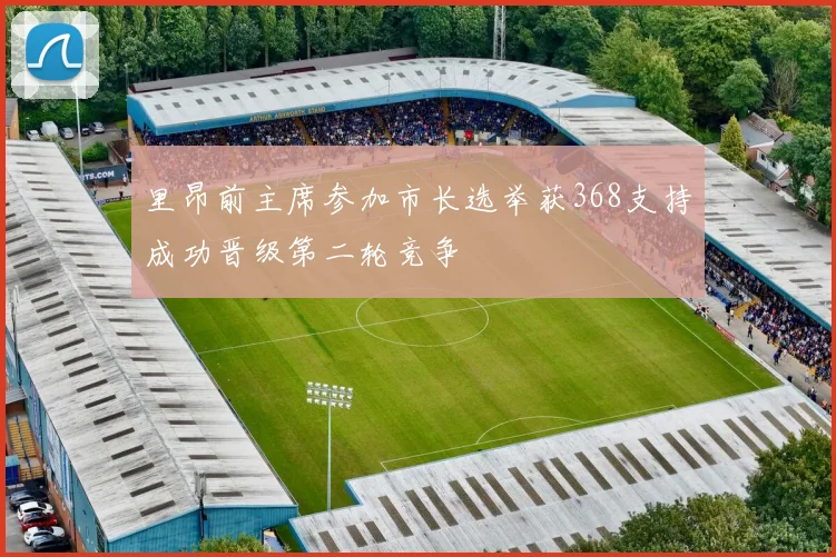 里昂前主席参加市长选举获368支持成功晋级第二轮竞争