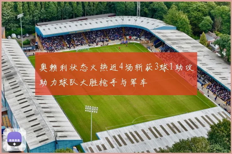 奥赖利状态火热近4场斩获3球1助攻助力球队大胜枪手与军车